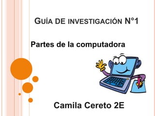 GUÍA DE INVESTIGACIÓN N°1
Partes de la computadora
Camila Cereto 2E
 