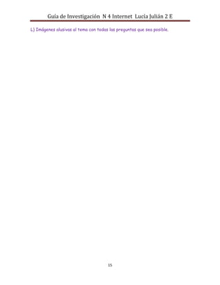 Guía de Investigación N 4 Internet Lucía Julián 2 E
L) Imágenes alusivas al tema con todas las preguntas que sea posible.

15

 