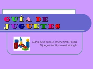 GUÍA DE
JUGUETES

    Marta de la Fuente Jiménez 2ºB EI CEED
          El juego infantil y su metodología
 