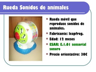 Rueda Sonidos de animales
                 Rueda  móvil que
                  reproduce sonidos de
                  animales.
                 Fabricante: leapfrog.
                 Edad: 12 meses
                 ESAR: E.1.01 sensorial
                  sonoro
                 Precio orientativo: 30€
 