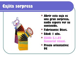 Cajita sorpresa
                   Abrir esta caja es
                    una gran sorpresa,
                    nadie espera ver su
                    contenido.
                   Fabricante: Diset.
                   Edad: 1 año.
                   ESAR: E.1.02
                    Sensorial visual.
                   Precio orientativo:
                    9€
 
