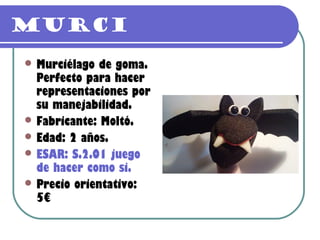 Murci
 Murciélago  de goma.
  Perfecto para hacer
  representaciones por
  su manejabilidad.
 Fabricante: Moltó.
 Edad: 2 años.
 ESAR: S.2.01 juego
  de hacer como si.
 Precio orientativo:
  5€
 
