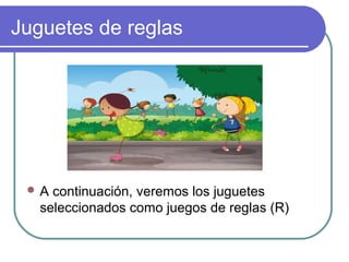 Juguetes de reglas




 A  continuación, veremos los juguetes
   seleccionados como juegos de reglas (R)
 