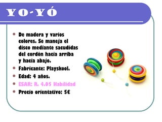 Yo-yó

   De madera y varios
    colores. Se maneja el
    disco mediante sacudidas
    del cordón hacia arriba
    y hacia abajo.
   Fabricante: Playskool.
   Edad: 4 años.
   ESAR: R. 4.05 Habilidad
   Precio orientativo: 5€
 