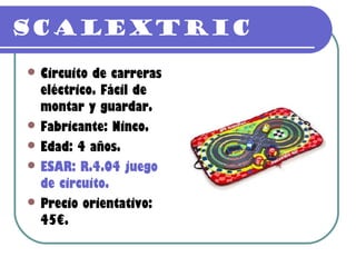 Scalextric
 Circuito de carreras
  eléctrico. Fácil de
  montar y guardar.
 Fabricante: Ninco.
 Edad: 4 años.
 ESAR: R.4.04 juego
  de circuito.
 Precio orientativo:
  45€.
 