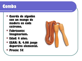 Comba
  Cuerda  de algodón
   con un mango de
   madera en cada
   extremo.
  Fabricante:
   Imaginarium.
  Edad: 4 años.
  ESAR: R. 4.06 juego
   deportivo elemental.
  Precio: 5€
 