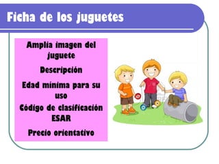 Ficha de los juguetes

   Amplia imagen del
       juguete
       Descripción
   Edad mínima para su
           uso
  Código de clasificación
          ESAR
    Precio orientativo
 