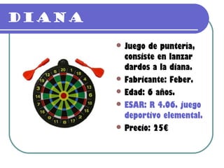 Diana
         Juego de puntería,
          consiste en lanzar
          dardos a la diana.
         Fabricante: Feber.
         Edad: 6 años.
         ESAR: R 4.06. juego
          deportivo elemental.
         Precio: 25€
 