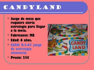 Candyland
 Juego de mesa que
  requiere cierta
  estrategia para llegar
  a la meta.
 Fabricante: MB
 Edad: 6 años.
 ESAR: R.4.07 juego
  de estrategia
  elemental.
 Precio: 25€
 