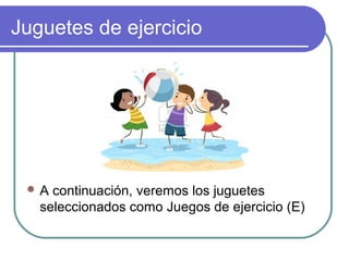 Juguetes de ejercicio




 A  continuación, veremos los juguetes
   seleccionados como Juegos de ejercicio (E)
 