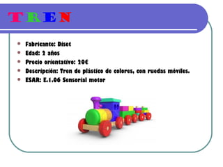 TREn
   Fabricante: Diset
   Edad: 2 años
   Precio orientativo: 20€
   Descripción: Tren de plástico de colores, con ruedas móviles.
   ESAR: E.1.06 Sensorial motor
 