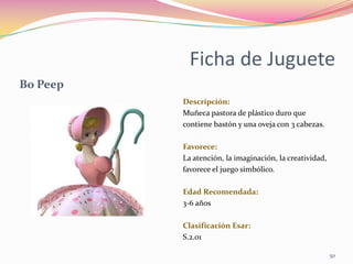 Ficha de Juguete
Bo Peep
          Descripción:
          Muñeca pastora de plástico duro que
          contiene bastón y ...