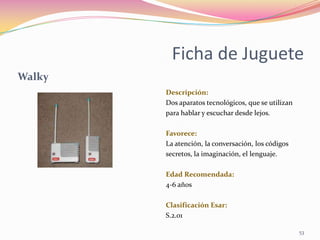 Ficha de Juguete
Walky
        Descripción:
        Dos aparatos tecnológicos, que se utilizan
        para hablar y escuc...