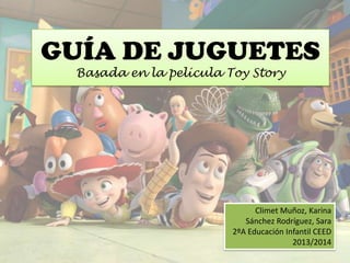 GUÍA DE JUGUETES
Basada en la película Toy Story

Climet Muñoz, Karina
Sánchez Rodríguez, Sara
2ºA Educación Infantil CEED
2013/2014

 