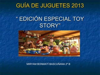 GUÍA DE JUGUETES 2013

“ EDICIÓN ESPECIAL TOY
        STORY”




   MIRYAM BONMATÍ BASCUÑANA 2º B
 