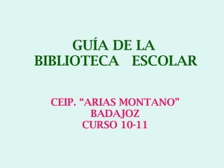 GUÍA DE LA  BIBLIOTECA  ESCOLAR CEIP. “ARIAS MONTANO” BADAJOZ CURSO 10-11 