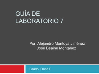 GUÍA DE
LABORATORIO 7


   Por: Alejandro Montoya Jiménez
       José Beaine Montañez




   Grado: Once F
 