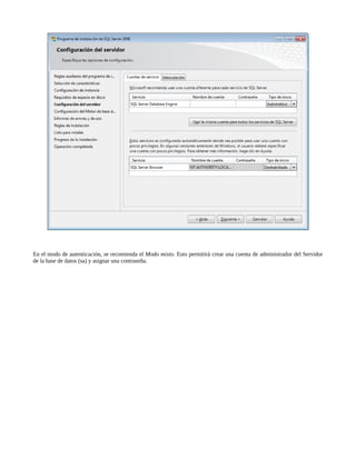 En el modo de autenticación, se recomienda el Modo mixto. Esto permitirá crear una cuenta de administrador del Servidor
de la base de datos (sa) y asignar una contraseña.
 