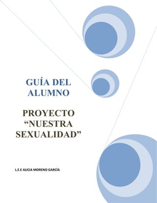 GUÍA DEL
      ALUMNO

 PROYECTO
  “NUESTRA
SEXUALIDAD”


L.E.E ALICIA MORENO GARCÍA
 