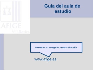 Guía del aula de
estudio
www.afige.es
Inserte en su navegador nuestra dirección
 