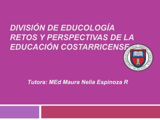 DIVISIÓN DE EDUCOLOGÍA
RETOS Y PERSPECTIVAS DE LA
EDUCACIÓN COSTARRICENSE 1



   Tutora: MEd Maura Nelia Espinoza R
 