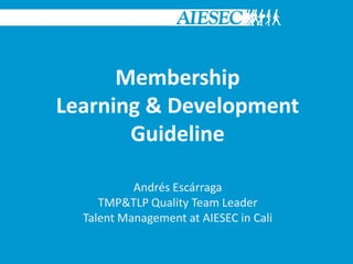 Andrés Escárraga
TMP&TLP Quality Team Leader
Talent Management at AIESEC in Cali
Membership
Learning & Development
Guideline
 