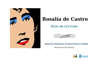 Rosalía de Castro
GUÍA DE LECTURA
BIBLIOTECA PROVINCIAL DA DEPUTACIÓN DA CORUÑA
www.dacoruna.gal/biblioteca
 