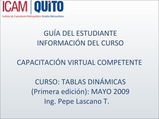 GUÍA DEL ESTUDIANTE  INFORMACIÓN DEL CURSO    CAPACITACIÓN VIRTUAL COMPETENTE      CURSO: TABLAS DINÁMICAS  (Primera edición): MAYO 2009  Ing. Pepe Lascano T.      