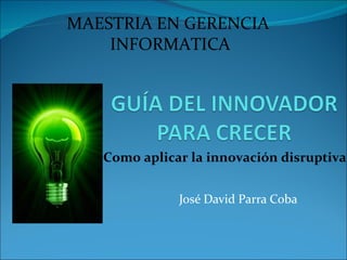 José David Parra Coba Como aplicar la innovación disruptiva MAESTRIA EN GERENCIA  INFORMATICA 
