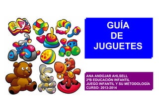 GUÍA
DE
JUGUETES

ANA ANDÚJAR AHLSELL
2ºB EDUCACIÓN INFANTIL
JUEGO INFANTIL Y SU METODOLOGÍA
CURSO: 2013-2014

 