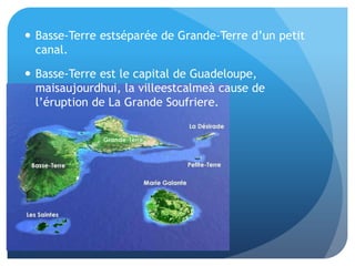 Guadeloupe estcomposé de cinqîlesprincipales: Basse-Terre, Grande-Terre, La Désirade, Les Saintes, et Marie-Galante. 