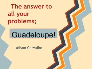 The answer to
all your
problems;
Ailson Carvalho
Guadeloupe!
 