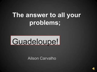 The answer to all your
     problems;


Guadeloupe!
    Ailson Carvalho
 