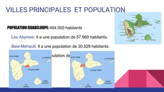 VILLES PRINCIPALES ET POPULATION
POPULATION GUADELOUPE: 404.000 habitants
Les Abymes: Il a une population de 57.960 habitants.
Baie-Mehault: Il a une population de 30.529 habitants.
Le Gosier: Il a une population de 26.995 habitants.
 