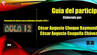Guía del participa
Elaborada por:
César Augusto Choque Raymundo
César Augusto Coaguila Chávez
Formación de tutores para ambientes virtuales 2015-I
 