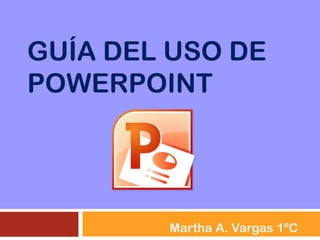 GUÍA DEL USO DE
POWERPOINT

Martha A. Vargas 1ºC

 