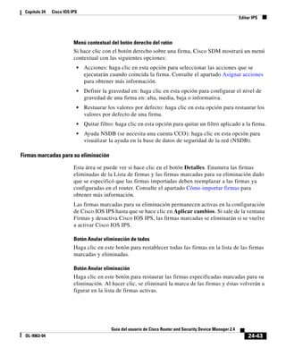24-43
Guía del usuario de Cisco Router and Security Device Manager 2.4
OL-9963-04
Capítulo 24 Cisco IOS IPS
Editar IPS
Menú contextual del botón derecho del ratón
Si hace clic con el botón derecho sobre una firma, Cisco SDM mostrará un menú
contextual con las siguientes opciones:
• Acciones: haga clic en esta opción para seleccionar las acciones que se
ejecutarán cuando coincida la firma. Consulte el apartado Asignar acciones
para obtener más información.
• Definir la gravedad en: haga clic en esta opción para configurar el nivel de
gr