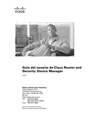 Sede central para América
Cisco Systems, Inc.
170 West Tasman Drive
San Jose, CA 95134-1706
EE.UU.
http://www.cisco.com
Tel: 408 526-4000
800 553-NETS (6387)
Fax: 408 527-0883
Guía del usuario de Cisco Router and
Security Device Manager
2.4.1
Número de pedido del cliente:
Número de parte de texto: OL-9963-04
 