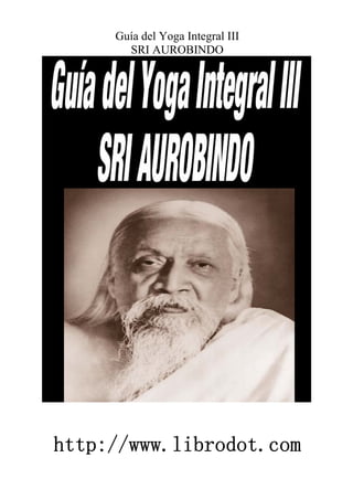 Guía del Yoga Integral III
SRI AUROBINDO
http://www.librodot.com
 