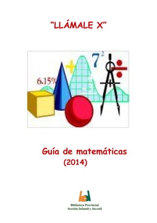 “LLÁMALE X”
Guía de matemáticas
(2014)
Biblioteca Provincial
Sección Infantil y Juvenil
 