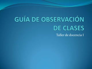 GUÍA DE OBSERVACIÓN DE CLASES Taller de docencia I 