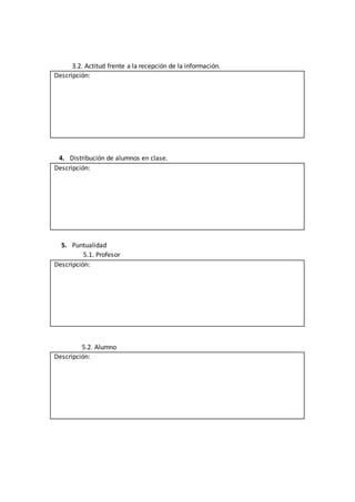 3.2. Actitud frente a la recepción de la información.
Descripción:
4. Distribución de alumnos en clase.
Descripción:
5. Puntualidad
5.1. Profesor
Descripción:
5.2. Alumno
Descripción:
 