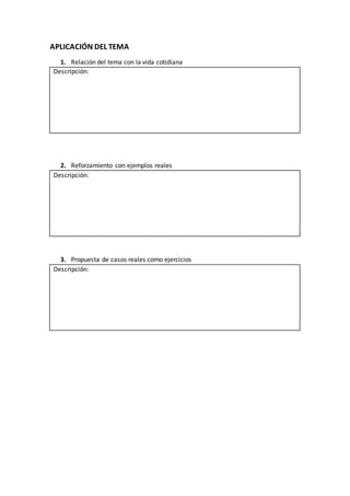 APLICACIÓN DEL TEMA
1. Relación del tema con la vida cotidiana
Descripción:
2. Reforzamiento con ejemplos reales
Descripción:
3. Propuesta de casos reales como ejercicios
Descripción:
 
