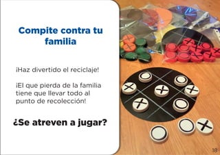 Compite contra tu
familia
¡Haz divertido el reciclaje!
¡El que pierda de la familia
tiene que llevar todo al
punto de recolección!
¿Se atreven a jugar?
18
 