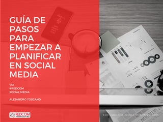 GUÍA DE
PASOS
PARA
EMPEZAR A
PLANIFICAR
EN SOCIAL
MEDIA
VÍA
#REDCOM
SOCIAL MEDIA
ALEJANDRO TOSCANO
REDCOMSOCIALMEDIA.WORDPRESS.COM
 