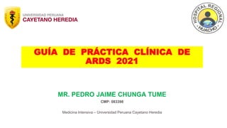 GUÍA DE PRÁCTICA CLÍNICA DE
ARDS 2021
MR. PEDRO JAIME CHUNGA TUME
CMP: 083398
Medicina Intensiva – Universidad Peruana Cayetano Heredia
 