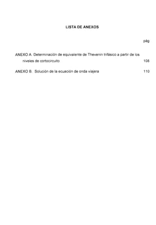 LISTA DE ANEXOS
ANEXO A. Determinación de equivalente de Thevenin trifásico a partir de los
niveles de cortocircuito
ANEXO B. Solución de la ecuación de onda viajera
pág
108
11 o
 