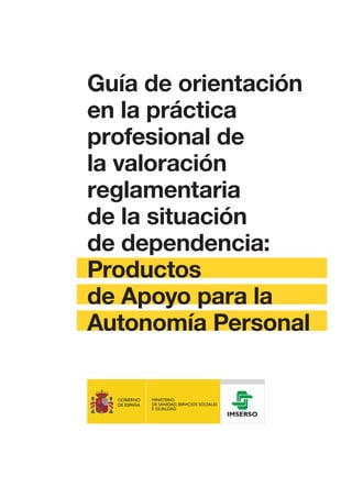 Guía de orientación
en la práctica
profesional de
la valoración
reglamentaria
de la situación
de dependencia:
Productos
de Apoyo para la
Autonomía Personal
 