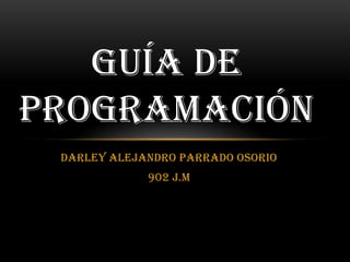 Darley Alejandro parrado Osorio
902 j.m
GUÍA DE
PROGRAMACIÓN
 