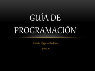 Fabián Quijano Andrade
902 j.m
GUÍA DE
PROGRAMACIÓN
 